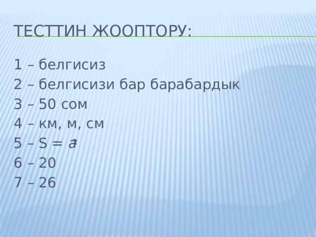 Тесттин жооптору: 1 – белгисиз 2 – белгисизи бар барабардык 3 – 50 сом 4 – км, м, см 5 – S = а 6 – 20 7 – 26 2 