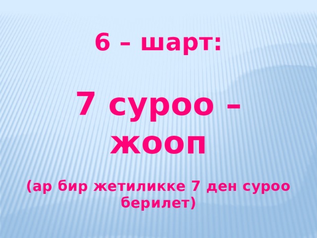 6 – шарт:  7 суроо – жооп  (ар бир жетиликке 7 ден суроо берилет)  