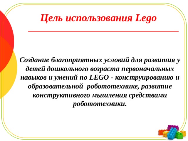 Цель использования Lego Создание благоприятных условий для развития у детей дошкольного возраста первоначальных навыков и умений по LEGO - конструированию и образовательной робототехнике, развитие конструктивного мышления средствами робототехники. 