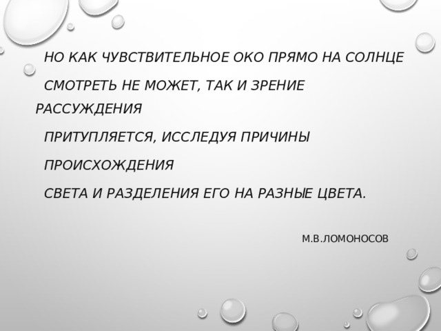  Но как чувствительное око прямо на Солнце  смотреть не может, так и зрение рассуждения  притупляется, исследуя причины  происхождения  света и разделения его на разные цвета.  М.В.Ломоносов 