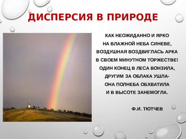Дисперсия в природе Как неожиданно и ярко На влажной неба синеве, Воздушная воздвиглась арка В своем минутном торжестве! Один конец в леса вонзила, Другим за облака ушла- Она полнеба обхватила И в высоте занемогла.   Ф.И. Тютчев 