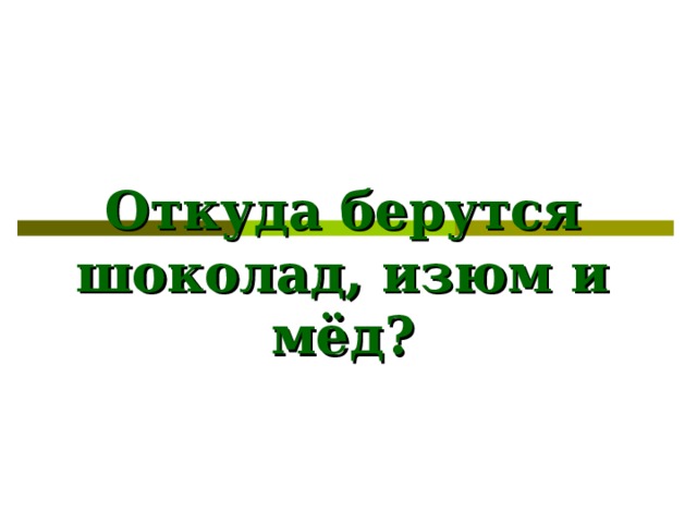 Откуда берутся  шоколад, изюм и мёд? 