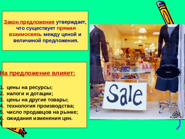 Закон предложения утверждает,  что существует прямая взаимосвязь между ценой и  величиной предложения. На предложение влияет:  цены на ресурсы; налоги и дотации; цены на другие товары; технология производства; число продавцов на рынке; ожидания изменения цен. 