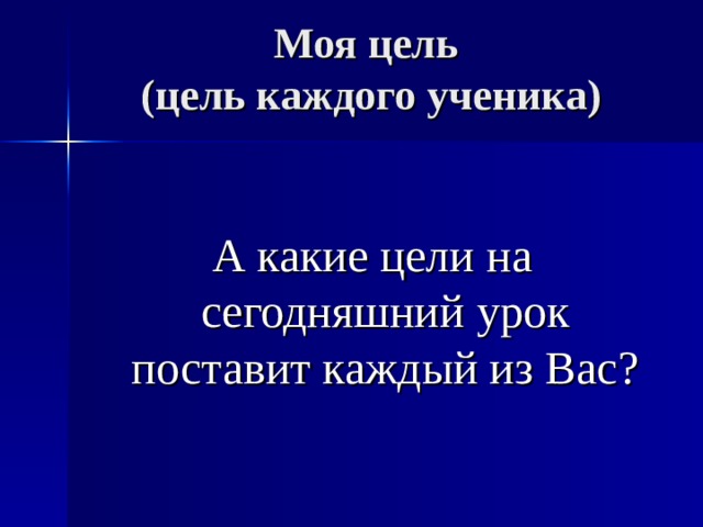 Моя цель  (цель каждого ученика) А какие цели на сегодняшний урок поставит каждый из Вас? 