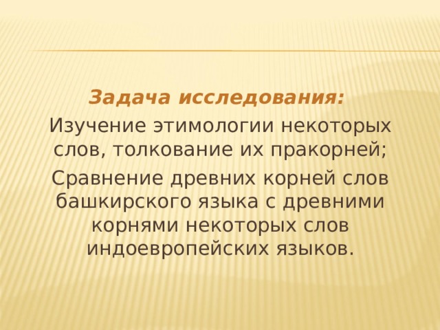 Задача исследования:  Изучение этимологии некоторых слов, толкование их пракорней; Сравнение древних корней слов башкирского языка с древними корнями некоторых слов индоевропейских языков. 
