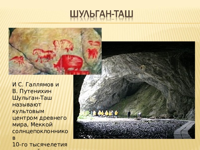 И С. Галлямов и В. Путенихин Шульган-Таш называют культовым центром древнего мира, Меккой солнцепоклонников 10-го тысячелетия до нашей эры. 