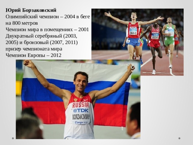 Юрий Борзаковский Олимпийский чемпион – 2004 в беге на 800 метров Чемпион мира в помещениях – 2001 Двукратный серебряный (2003, 2005) и бронзовый (2007, 2011) призер чемпионата мира Чемпион Европы – 2012 