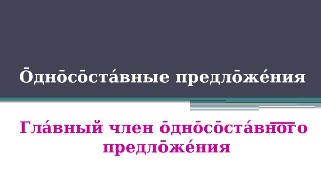 Ōднōсōстáвные предлōжéния Глáвный член ōднōсōстáвного предлōжéния