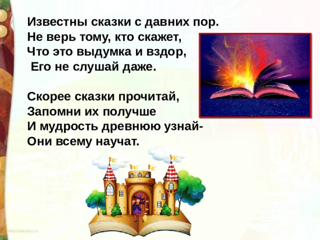 Известны сказки с давних пор.  Не верь тому, кто скажет,  Что это выдумка и вздор,  Его не слушай даже.   Скорее сказки прочитай,  Запомни их получше  И мудрость древнюю узнай-  Они всему научат. 