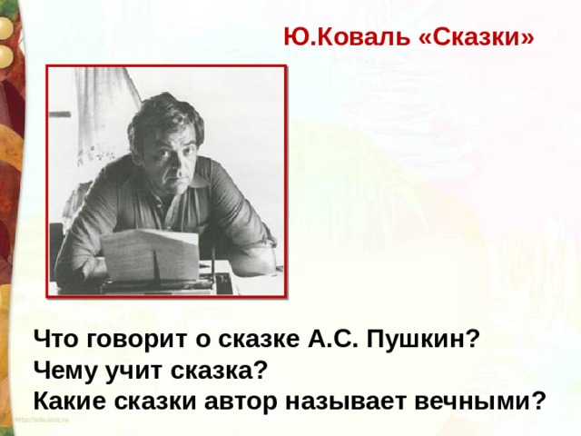Ю.Коваль «Сказки» Что говорит о сказке А.С. Пушкин? Чему учит сказка? Какие сказки автор называет вечными? 