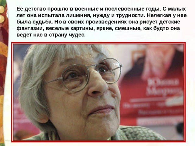 Ее детство прошло в военные и послевоенные годы. С малых лет она испытала лишения, нужду и трудности. Нелегкая у нее была судьба. Но в своих произведениях она рисует детские фантазии, веселые картины, яркие, смешные, как будто она ведет нас в страну чудес.  