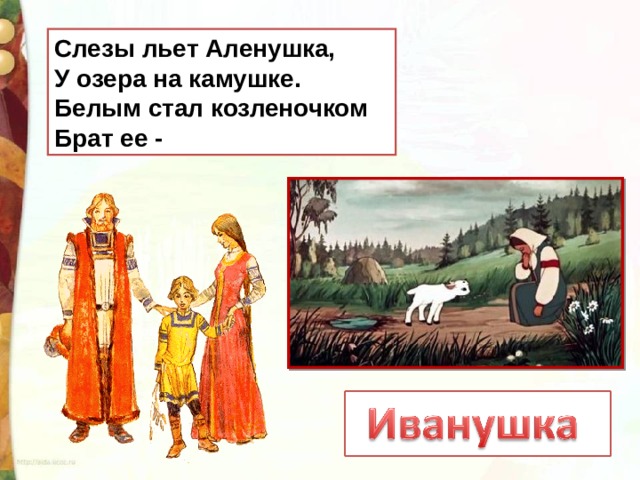 Слезы льет Аленушка, У озера на камушке. Белым стал козленочком Брат ее - 