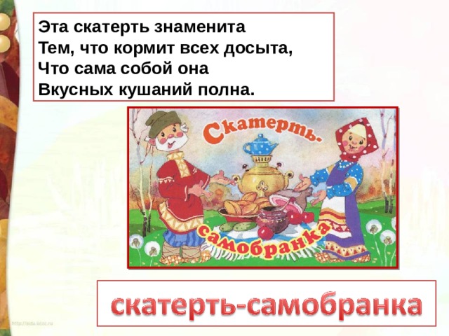 Эта скатерть знаменита  Тем, что кормит всех досыта,  Что сама собой она  Вкусных кушаний полна. 