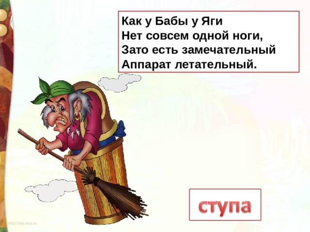 Как у Бабы у Яги  Нет совсем одной ноги,  Зато есть замечательный  Аппарат летательный. 