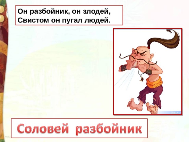 Он разбойник, он злодей,  Свистом он пугал людей. 