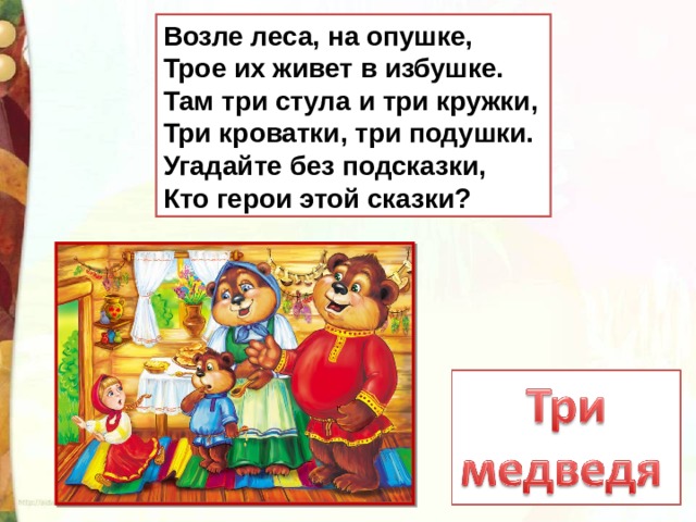 Возле леса, на опушке,  Трое их живет в избушке.  Там три стула и три кружки,  Три кроватки, три подушки.  Угадайте без подсказки,  Кто герои этой сказки? 