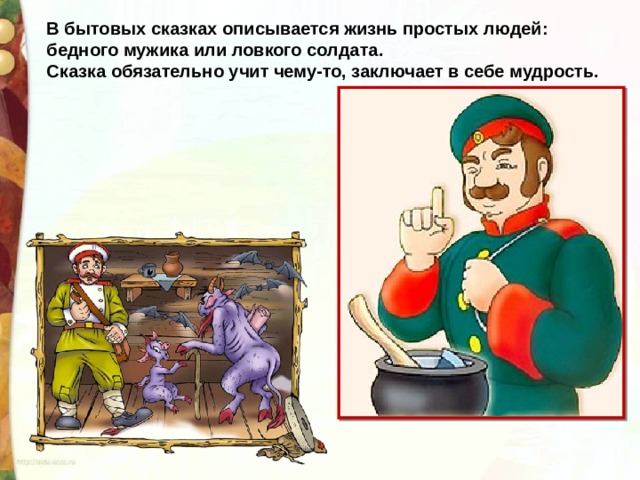 В бытовых сказках описывается жизнь простых людей: бедного мужика или ловкого солдата. Сказка обязательно учит чему-то, заключает в себе мудрость. 