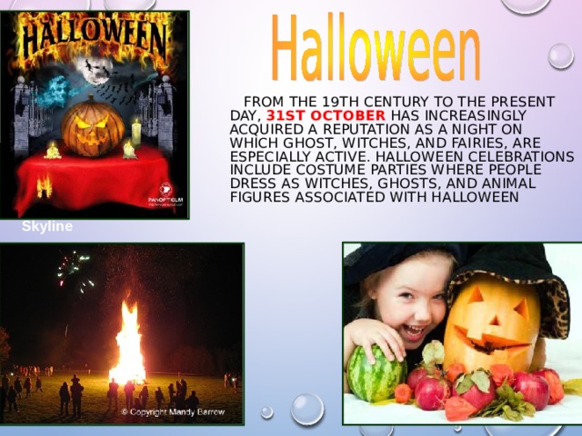  FROM THE 19TH CENTURY TO THE PRESENT DAY, 31ST OCTOBER HAS INCREASINGLY ACQUIRED A REPUTATION AS A NIGHT ON WHICH GHOST, WITCHES, AND FAIRIES, ARE ESPECIALLY ACTIVE. HALLOWEEN CELEBRATIONS INCLUDE COSTUME PARTIES WHERE PEOPLE DRESS AS WITCHES, GHOSTS, AND ANIMAL FIGURES ASSOCIATED WITH HALLOWEEN Skyline  Auckland Waterfront 