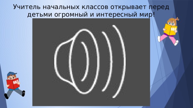 Учитель начальных классов открывает перед детьми огромный и интересный мир! 