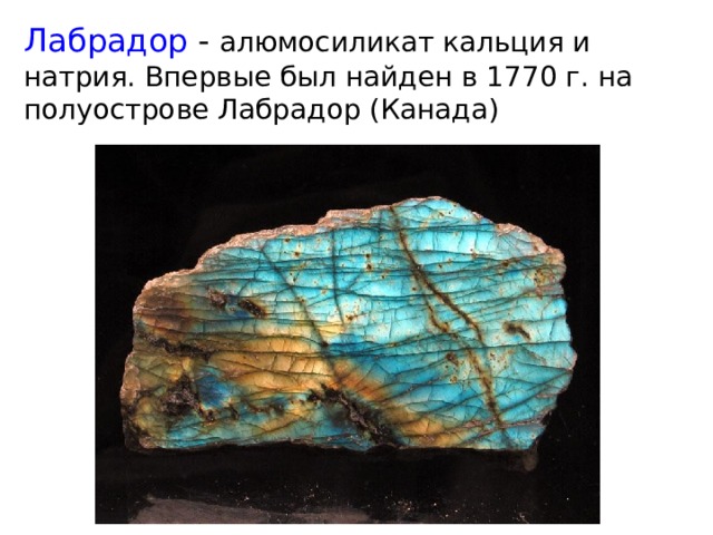 Лабрадор  - алюмосиликат кальция и натрия. Впервые был найден в 1770 г. на полуострове Лабрадор (Канада) 