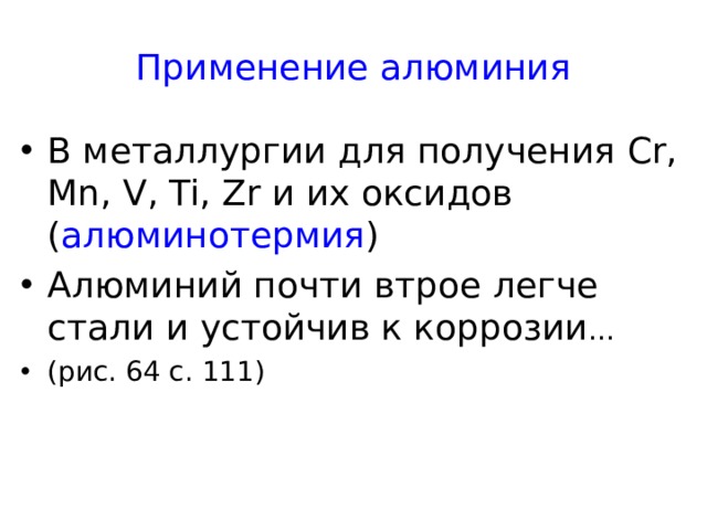 Применение алюминия В металлургии для получения Cr, Mn, V, Ti , Zr и их оксидов ( алюминотермия ) Алюминий почти втрое легче стали и устойчив к коррозии … (рис. 64 с. 111) 