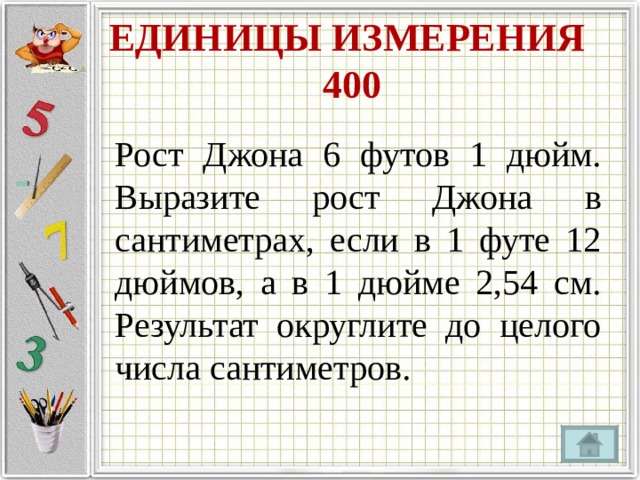ЕДИНИЦЫ ИЗМЕРЕНИЯ  400 Рост Джона 6 футов 1 дюйм. Выразите рост Джона в сантиметрах, если в 1 футе 12 дюймов, а в 1 дюйме 2,54 см. Результат округлите до целого числа сантиметров. 