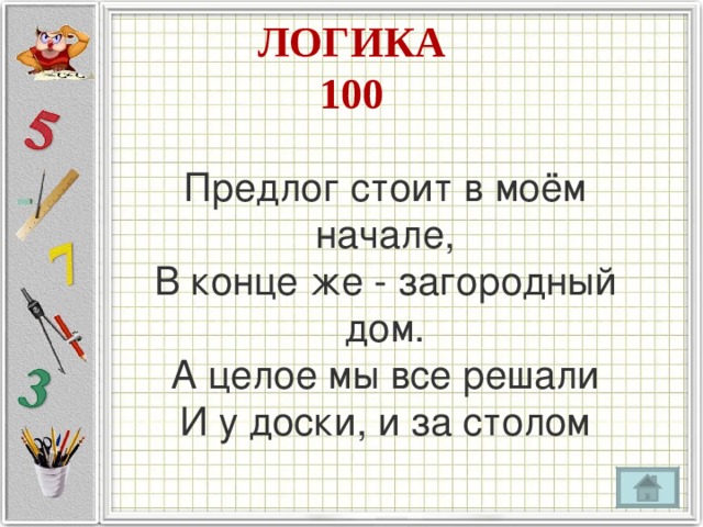 ЛОГИКА  100 Предлог стоит в моём начале,  В конце же - загородный дом.  А целое мы все решали  И у доски, и за столом 