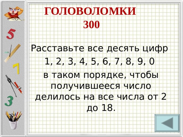 ГОЛОВОЛОМКИ  300 Расставьте все десять цифр 1, 2, 3, 4, 5, 6, 7, 8, 9, 0 в таком порядке, чтобы получившееся число делилось на все числа от 2 до 18. 