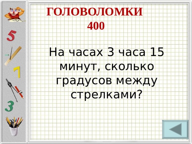 ГОЛОВОЛОМКИ  400 На часах 3 часа 15 минут, сколько градусов между стрелками? 