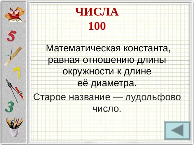 ЧИСЛА  100   Математическая константа, равная отношению длины окружности к длине её диаметра. Старое название — лудольфово число. 