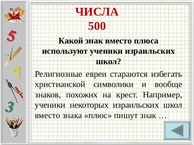 ЧИСЛА  500 Какой знак вместо плюса используют ученики израильских школ? Религиозные евреи стараются избегать христианской символики и вообще знаков, похожих на крест. Например, ученики некоторых израильских школ вместо знака «плюс» пишут знак … 