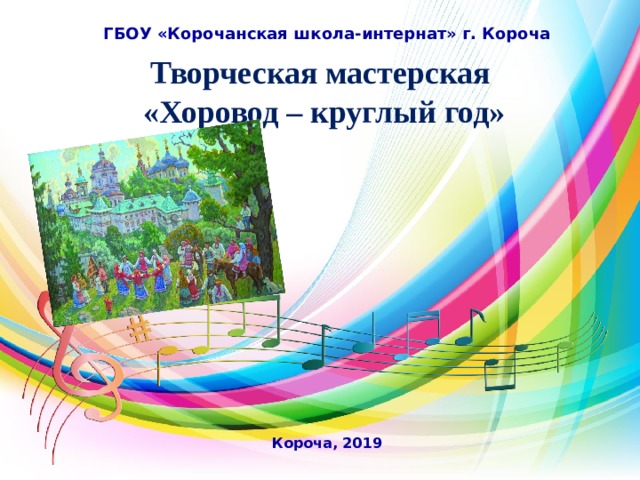 ГБОУ «Корочанская школа-интернат» г. Короча Творческая мастерская  «Хоровод – круглый год»  Короча, 2019 