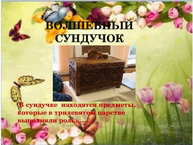 ВОЛШЕБНЫЙ СУНДУЧОК  В сундучке находятся предметы, которые в тридевятом царстве выполняли роль……… 