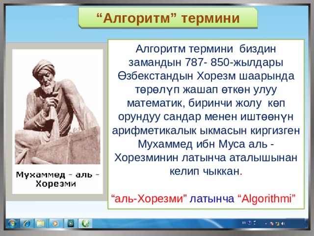 “ Алгоритм” термини Алгоритм термини биздин замандын 787- 850-жылдары Өзбекстандын Хорезм шаарында төрөлүп жашап өткөн улуу математик, биринчи жолу көп орундуу сандар менен иштөөнүн арифметикалык ыкмасын киргизген Мухаммед ибн Муса аль - Хорезминин латынча аталышынан келип чыккан . “ аль-Хорезми ” латынча  “Algorithmi” 