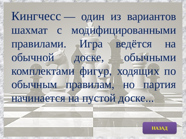 Кингчесс  — один из вариантов шахмат с модифицированными правилами. Игра ведётся на обычной доске, обычными комплектами фигур, ходящих по обычным правилам, но партия начинается на пустой доске... НАЗАД