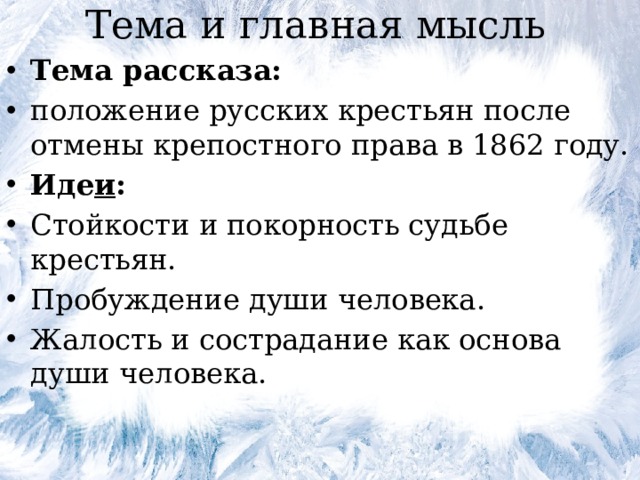 Тема и главная мысль Тема рассказа: положение русских крестьян после отмены крепостного права в 1862 году. Иде и : Стойкости и покорность судьбе крестьян. Пробуждение души человека. Жалость и сострадание как основа души человека. 