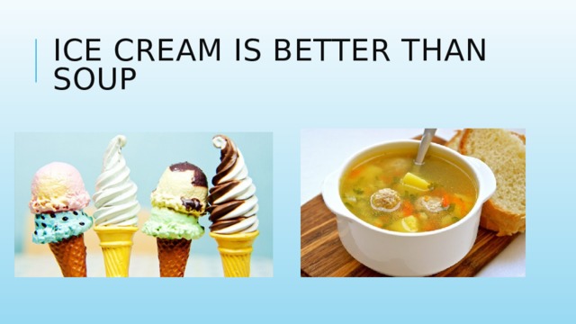 Ice cream is better than soup 