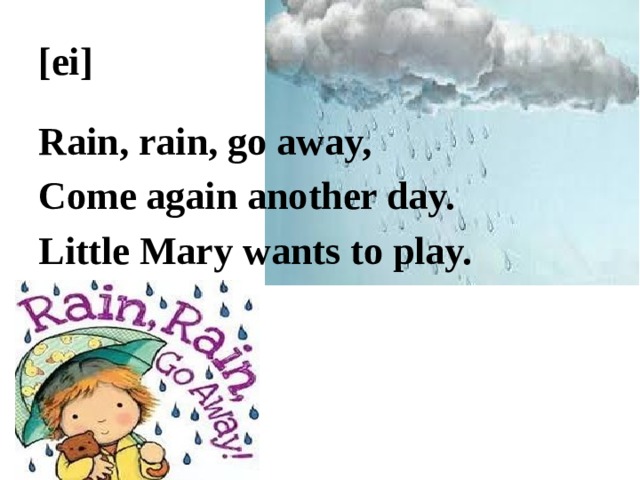 [ei] Rain, rain, go away, Come again another day. Little Mary wants to play. 