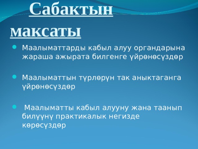  Сабактын максаты Маалыматтарды кабыл алуу органдарына жараша ажырата билгенге үйрөнөсүздөр Маалыматтын түрлөрүн так аныктаганга үйрөнөсүздөр  Маалыматты кабыл алууну жана таанып билүүнү практикалык негизде көрөсүздөр  