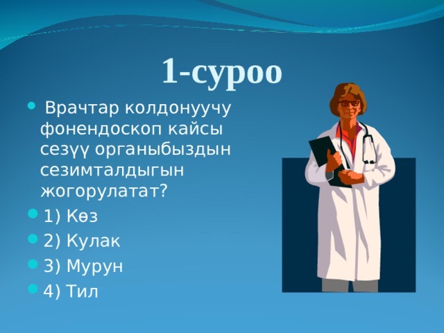 1-суроо  Врачтар колдонуучу фонендоскоп кайсы сезүү органыбыздын сезимталдыгын жогорулатат? 1) Көз 2) Кулак 3) Мурун 4) Тил 