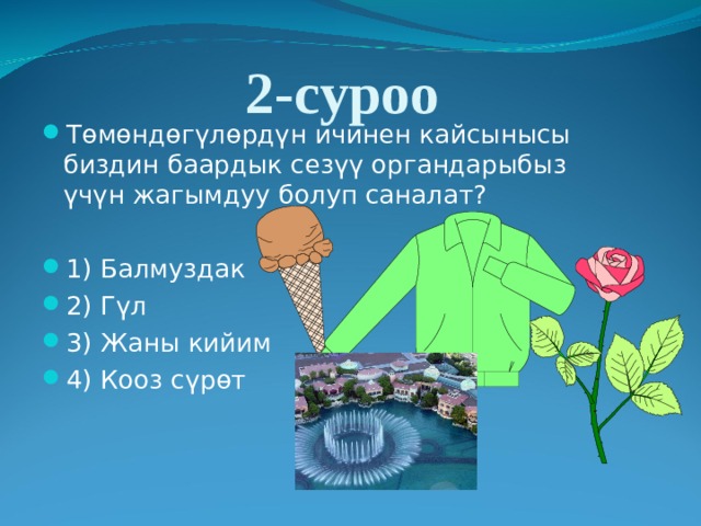 2-суроо Төмөндөгүлөрдүн ичинен кайсынысы биздин баардык сезүү органдарыбыз үчүн жагымдуу болуп саналат? 1) Балмуздак 2) Гүл 3) Жаны кийим  4) Кооз с үрөт 