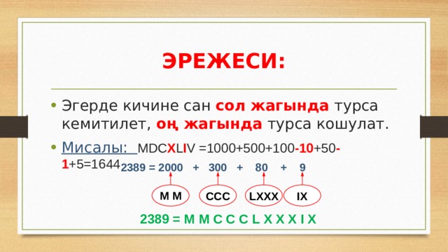 ЭРЕЖЕСИ: Эгерде кичине сан сол  жагында турса кемитилет, оң жагында турса кошулат. Мисалы: MDC X L I V =1000+500+100 -10 +50 -1 +5=1644 2389 = 2000 + 300 + 80 + 9 M M CCC LXXX IX 2389 = M M C C C L X X X I X 