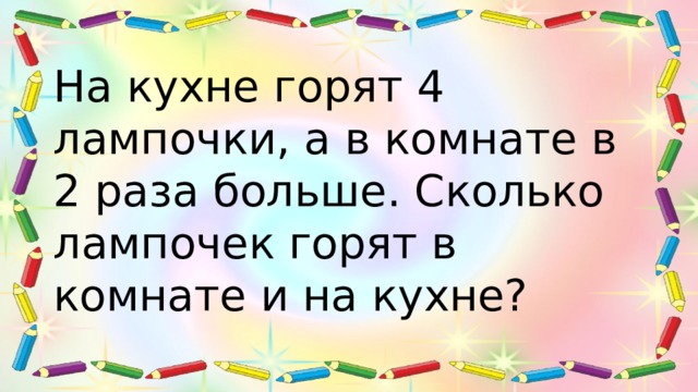 На кухне горят 4 лампочки, а в комнате в 2 раза больше. Сколько лампочек горят в комнате и на кухне? 