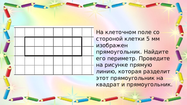 На клеточном поле со стороной клетки 5 мм изображен прямоугольник. Найдите его периметр. Проведите на рисунке прямую линию, которая разделит этот прямоугольник на квадрат и прямоугольник. 