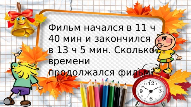 Фильм начался в 11 ч 40 мин и закончился в 13 ч 5 мин. Сколько времени продолжался фильм? 