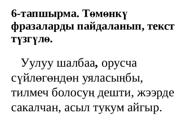 6-тапшырма. Төмөнкү фразаларды пайдаланып, текст түзгүлө.  Уулуу шалбаа , орусча сүйлөгөндөн уяласыңбы, тилмеч болосуң дешти, жээрде сакалчан, асыл тукум айгыр. 