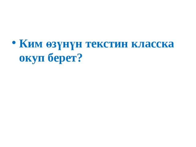 Ким өзүнүн текстин класска окуп берет? 