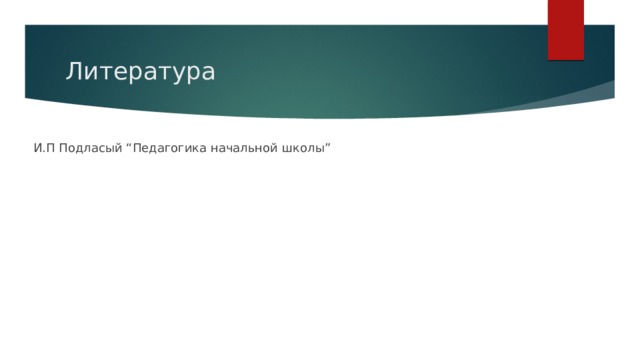 Литература И.П Подласый “Педагогика начальной школы” 