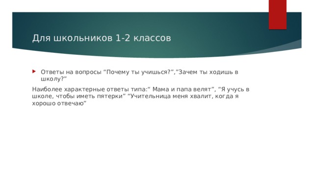 Для школьников 1-2 классов Ответы на вопросы “Почему ты учишься?”,”Зачем ты ходишь в школу?” Наиболее характерные ответы типа:“ Мама и папа велят”, “Я учусь в школе, чтобы иметь пятерки” “Учительница меня хвалит, когда я хорошо отвечаю” 