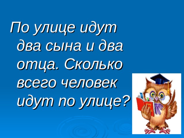 По улице идут два сына и два отца. Сколько всего человек идут по улице? 